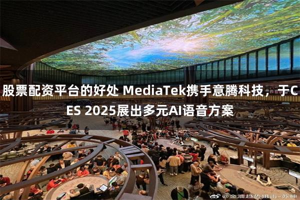 股票配资平台的好处 MediaTek携手意腾科技，于CES 2025展出多元AI语音方案