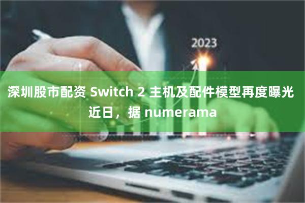 深圳股市配资 Switch 2 主机及配件模型再度曝光 近日，据 numerama