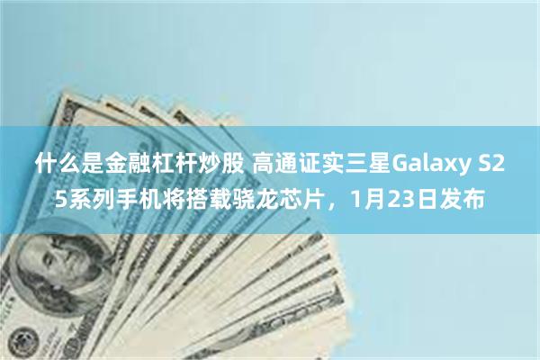 什么是金融杠杆炒股 高通证实三星Galaxy S25系列手机将搭载骁龙芯片，1月23日发布