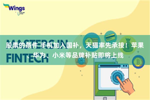 股票的条件 手机加入国补，天猫率先承接！苹果、华为、小米等品牌补贴即将上线