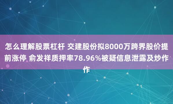 怎么理解股票杠杆 交建股份拟8000万跨界股价提前涨停 俞发祥质押率78.96%被疑信息泄露及炒作