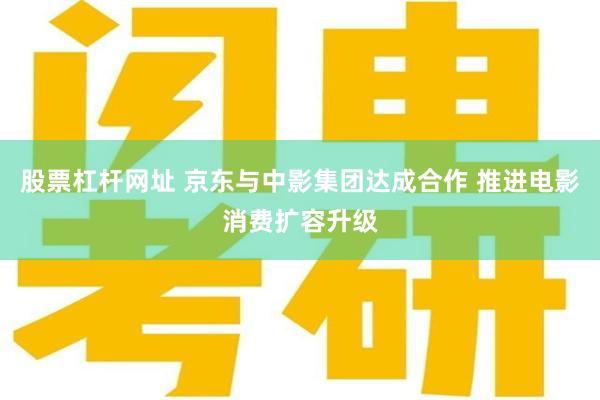 股票杠杆网址 京东与中影集团达成合作 推进电影消费扩容升级