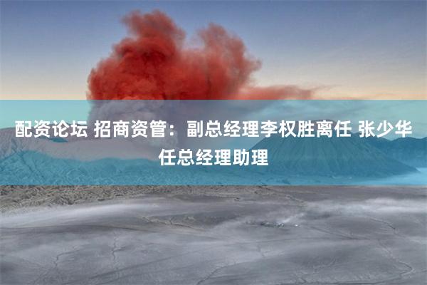 配资论坛 招商资管：副总经理李权胜离任 张少华任总经理助理