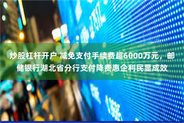 炒股杠杆开户 减免支付手续费超6000万元，邮储银行湖北省分行支付降费惠企利民显成效