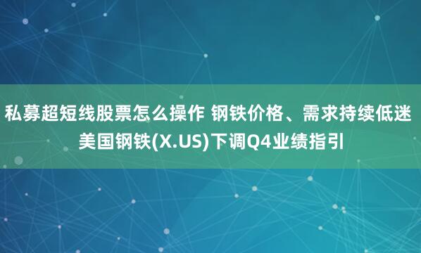 私募超短线股票怎么操作 钢铁价格、需求持续低迷 美国钢铁(X.US)下调Q4业绩指引