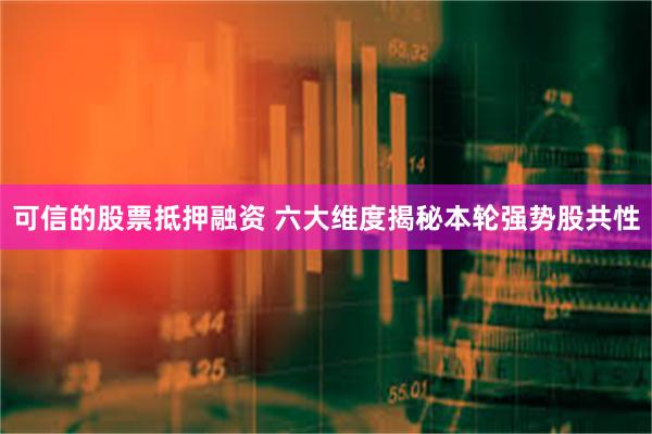 可信的股票抵押融资 六大维度揭秘本轮强势股共性