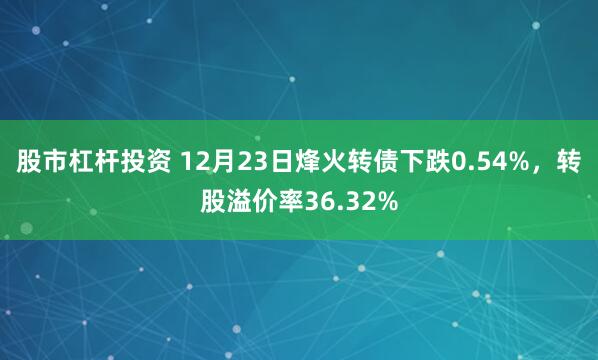 股市杠杆投资 12月23日烽火转债下跌0.54%，转股溢价率36.32%