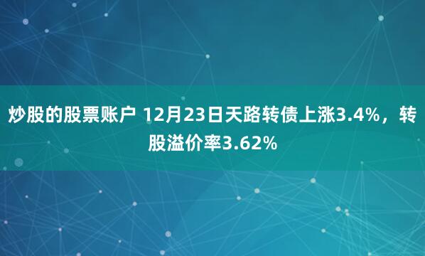 炒股的股票账户 12月23日天路转债上涨3.4%，转股溢价率3.62%