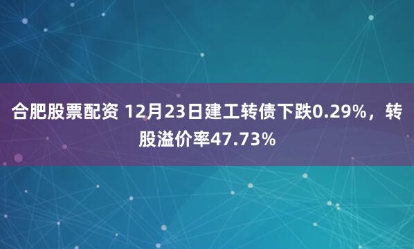 合肥股票配资 12月23日建工转债下跌0.29%，转股溢价率47.73%