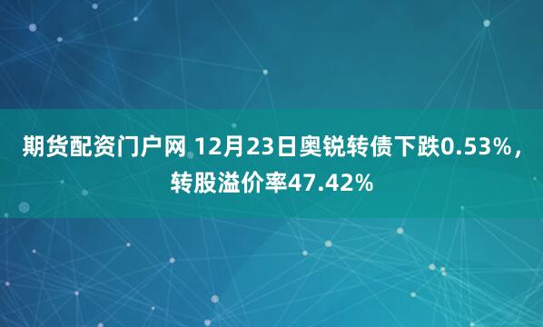 期货配资门户网 12月23日奥锐转债下跌0.53%，转股溢价率47.42%