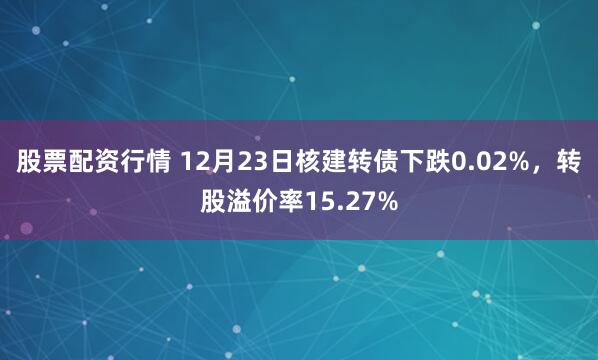 股票配资行情 12月23日核建转债下跌0.02%，转股溢价率15.27%