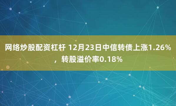 网络炒股配资杠杆 12月23日中信转债上涨1.26%，转股溢价率0.18%