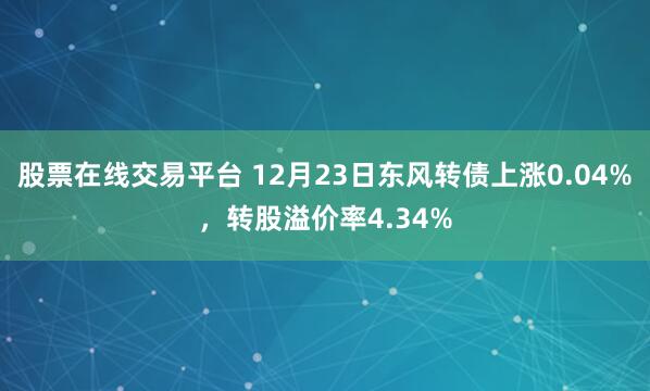 股票在线交易平台 12月23日东风转债上涨0.04%，转股溢价率4.34%