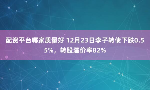 配资平台哪家质量好 12月23日李子转债下跌0.55%，转股溢价率82%