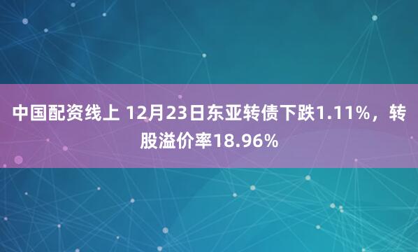 中国配资线上 12月23日东亚转债下跌1.11%，转股溢价率18.96%