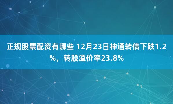 正规股票配资有哪些 12月23日神通转债下跌1.2%，转股溢价率23.8%