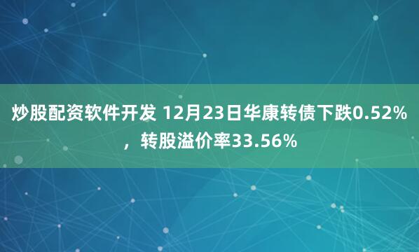 炒股配资软件开发 12月23日华康转债下跌0.52%，转股溢价率33.56%