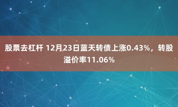 股票去杠杆 12月23日蓝天转债上涨0.43%，转股溢价率11.06%