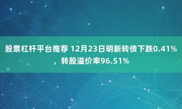 股票杠杆平台推荐 12月23日明新转债下跌0.41%，转股溢价率96.51%