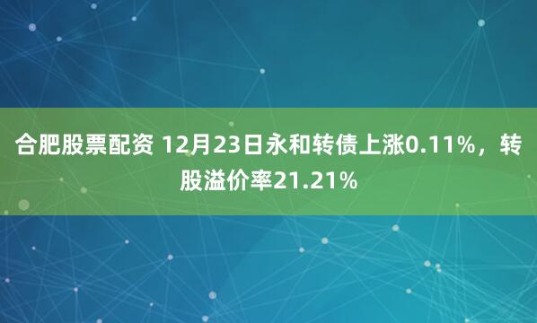 合肥股票配资 12月23日永和转债上涨0.11%，转股溢价率21.21%