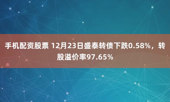 手机配资股票 12月23日盛泰转债下跌0.58%，转股溢价率97.65%