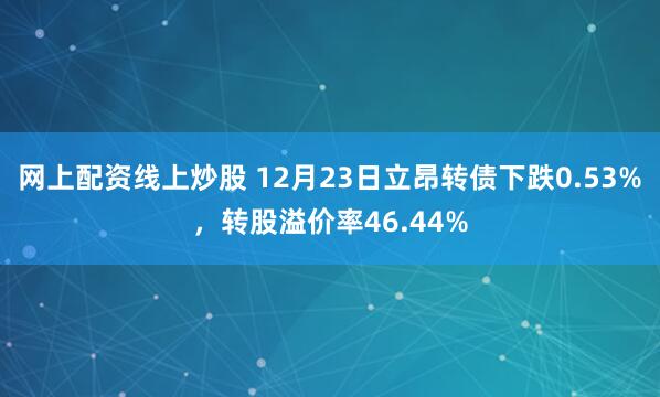 网上配资线上炒股 12月23日立昂转债下跌0.53%，转股溢价率46.44%