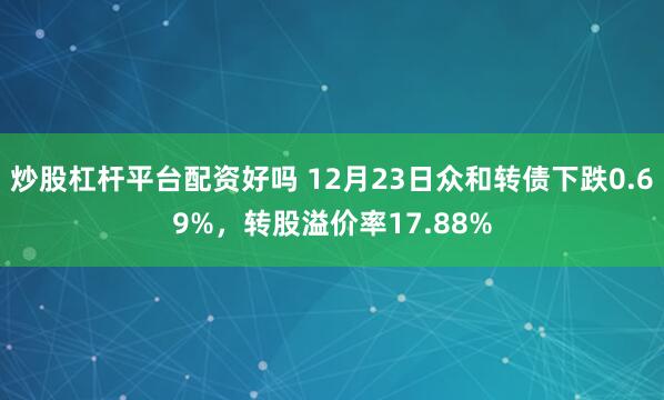 炒股杠杆平台配资好吗 12月23日众和转债下跌0.69%，转股溢价率17.88%