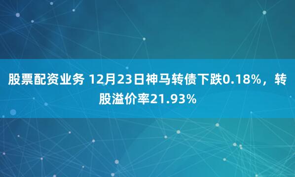 股票配资业务 12月23日神马转债下跌0.18%，转股溢价率21.93%