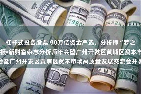 杠杆式投资股票 90万亿资金严选，分析师“梦之队”亮相！2024证券时报•新财富杂志分析师年会暨广州开发区黄埔区资本市场高质量发展交流会开幕