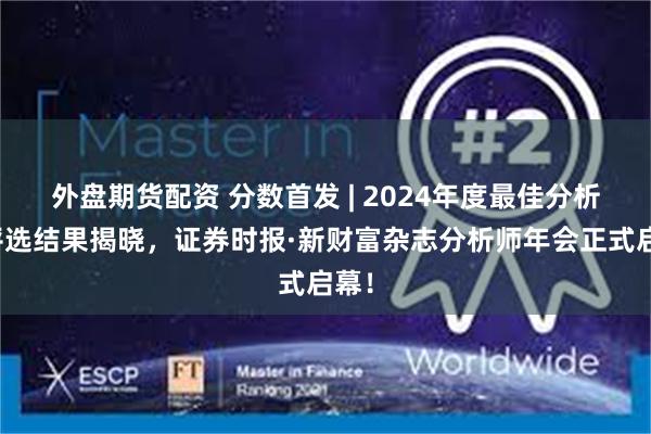 外盘期货配资 分数首发 | 2024年度最佳分析师评选结果揭晓，证券时报·新财富杂志分析师年会正式启幕！