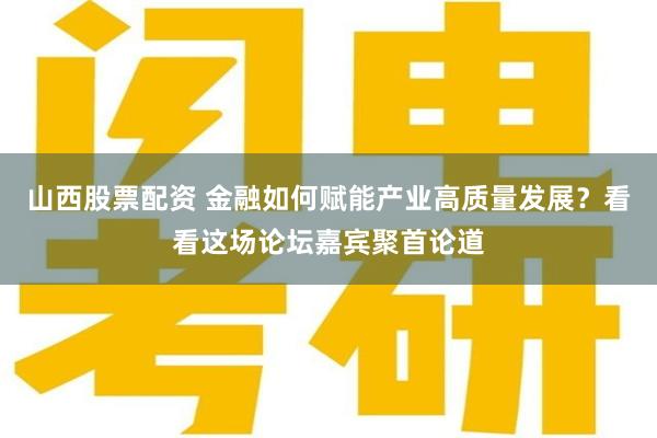 山西股票配资 金融如何赋能产业高质量发展？看看这场论坛嘉宾聚首论道