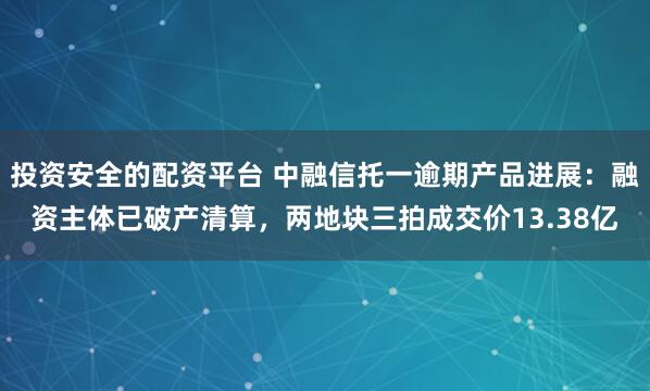 投资安全的配资平台 中融信托一逾期产品进展：融资主体已破产清算，两地块三拍成交价13.38亿