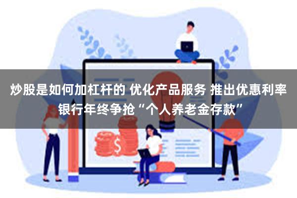 炒股是如何加杠杆的 优化产品服务 推出优惠利率 银行年终争抢“个人养老金存款”