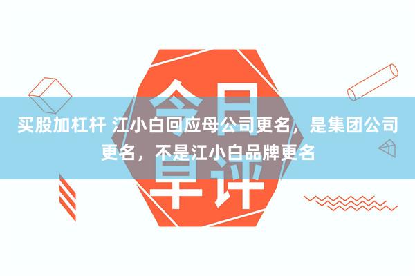 买股加杠杆 江小白回应母公司更名，是集团公司更名，不是江小白品牌更名