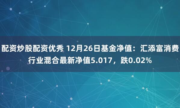 配资炒股配资优秀 12月26日基金净值：汇添富消费行业混合最新净值5.017，跌0.02%