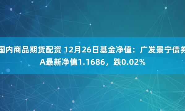 国内商品期货配资 12月26日基金净值：广发景宁债券A最新净值1.1686，跌0.02%