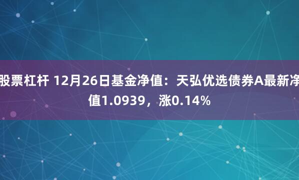 股票杠杆 12月26日基金净值：天弘优选债券A最新净值1.0939，涨0.14%