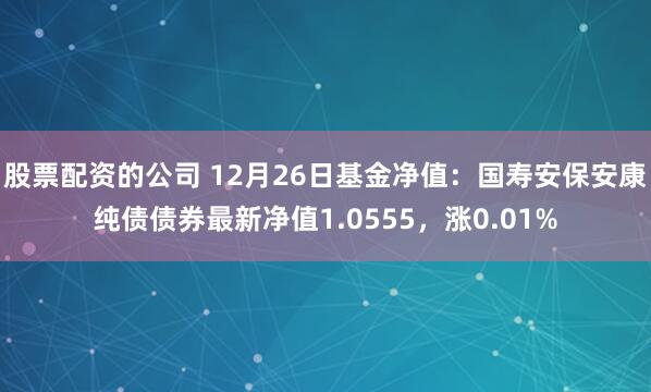 股票配资的公司 12月26日基金净值：国寿安保安康纯债债券最新净值1.0555，涨0.01%