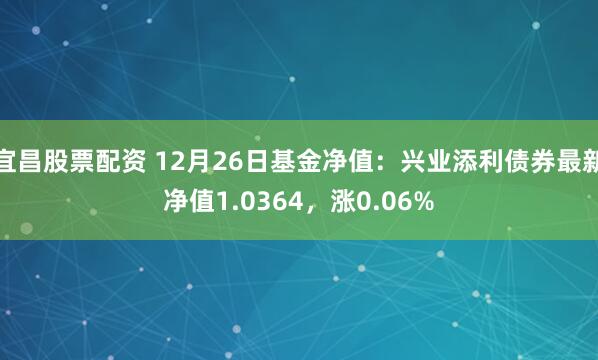 宜昌股票配资 12月26日基金净值：兴业添利债券最新净值1.0364，涨0.06%