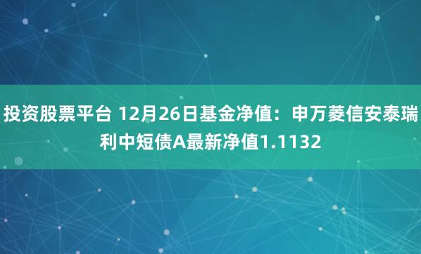 投资股票平台 12月26日基金净值：申万菱信安泰瑞利中短债A最新净值1.1132