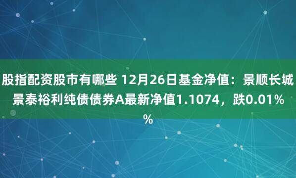 股指配资股市有哪些 12月26日基金净值：景顺长城景泰裕利纯债债券A最新净值1.1074，跌0.01%