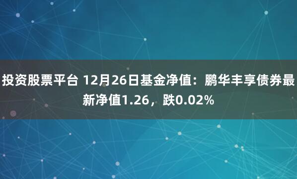 投资股票平台 12月26日基金净值：鹏华丰享债券最新净值1.26，跌0.02%