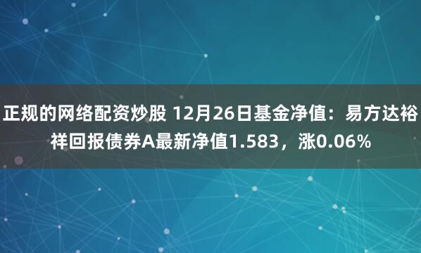 正规的网络配资炒股 12月26日基金净值：易方达裕祥回报债券A最新净值1.583，涨0.06%