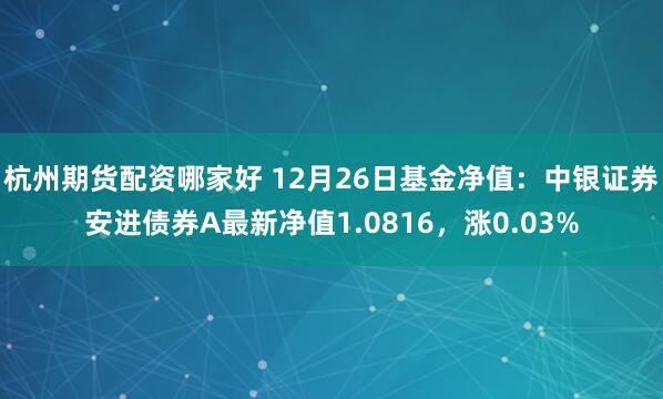 杭州期货配资哪家好 12月26日基金净值：中银证券安进债券A最新净值1.0816，涨0.03%