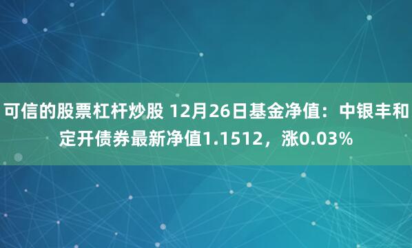 可信的股票杠杆炒股 12月26日基金净值：中银丰和定开债券最新净值1.1512，涨0.03%