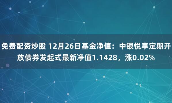 免费配资炒股 12月26日基金净值：中银悦享定期开放债券发起式最新净值1.1428，涨0.02%