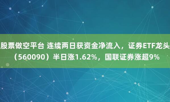 股票做空平台 连续两日获资金净流入，证券ETF龙头（560090）半日涨1.62%，国联证券涨超9%