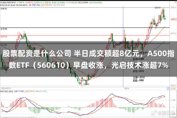 股票配资是什么公司 半日成交额超8亿元，A500指数ETF（560610）早盘收涨，光启技术涨超7%