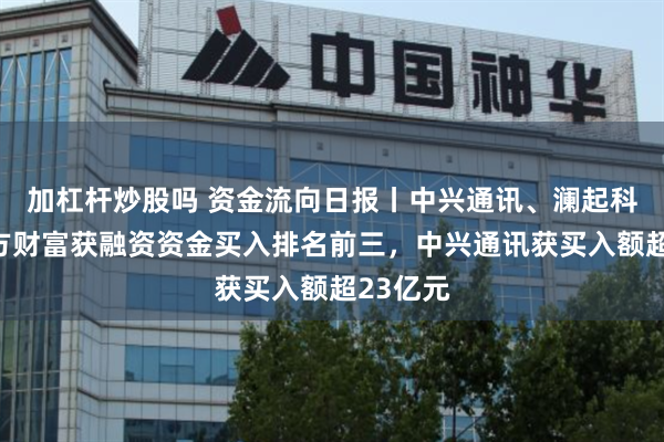 加杠杆炒股吗 资金流向日报丨中兴通讯、澜起科技、东方财富获融资资金买入排名前三，中兴通讯获买入额超23亿元