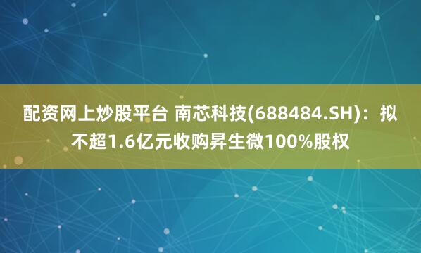 配资网上炒股平台 南芯科技(688484.SH)：拟不超1.6亿元收购昇生微100%股权